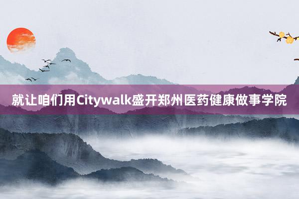 就让咱们用Citywalk盛开郑州医药健康做事学院